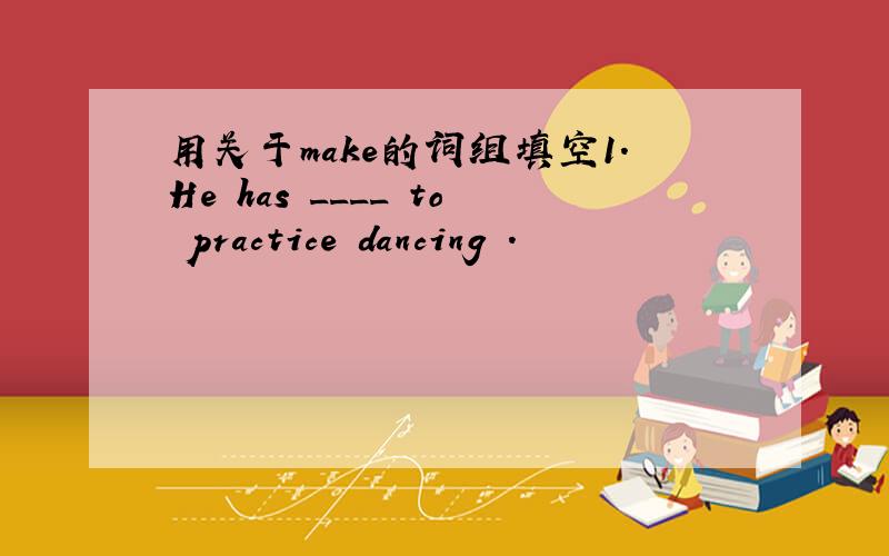 用关于make的词组填空1.He has ____ to practice dancing .