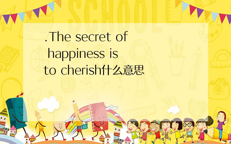 .The secret of happiness is to cherish什么意思