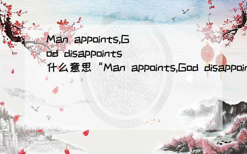 Man appoints,God disappoints什么意思“Man appoints,God disappoints”