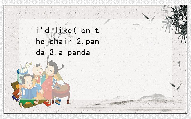 i'd like( on the chair 2.panda 3.a panda