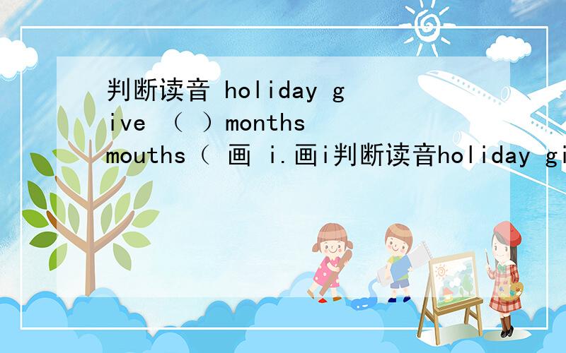 判断读音 holiday give （ ）months mouths（ 画 i.画i判断读音holiday give （ ）months mouths（画 i.画i.画ths.