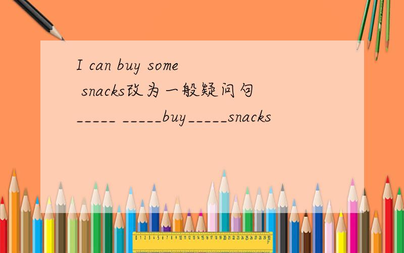 I can buy some snacks改为一般疑问句_____ _____buy_____snacks