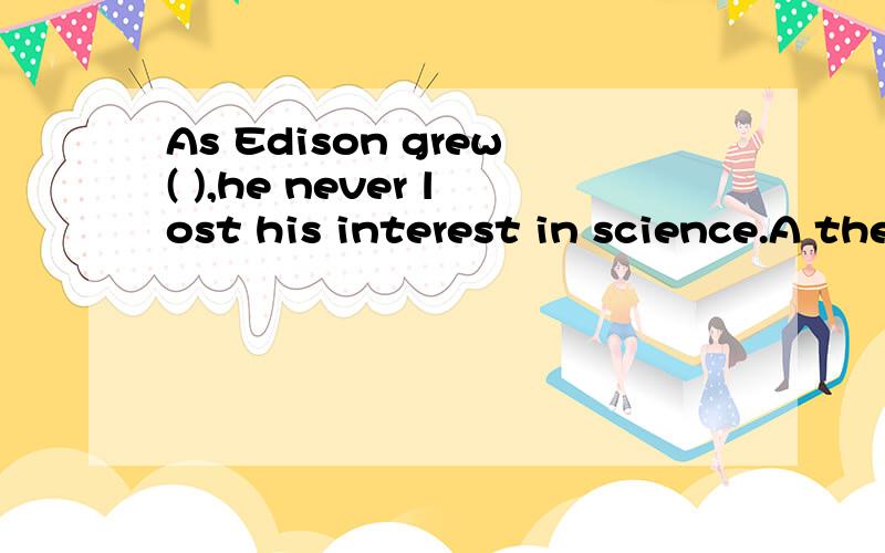 As Edison grew( ),he never lost his interest in science.A the elder B elder C the oldest D older怎么做呀,高手指点