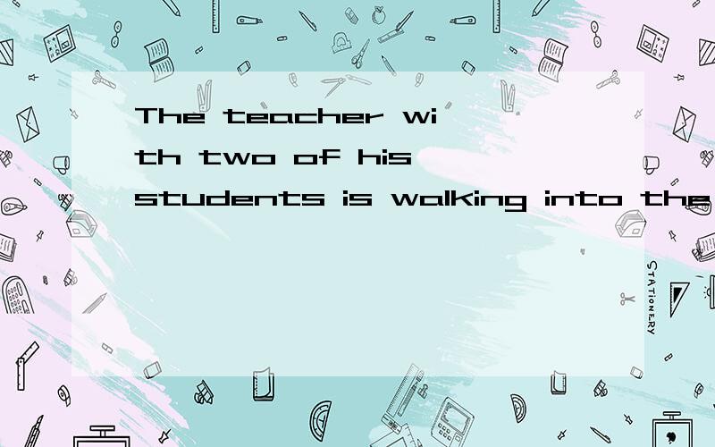 The teacher with two of his students is walking into the classroom.with后面的结构是定语?