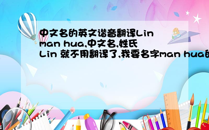 中文名的英文谐音翻译Lin man hua,中文名,姓氏Lin 就不用翻译了,我要名字man hua的翻译,要谐音的,容易记住就行了,别来个Manhua Lin这种,这个是初中学的.