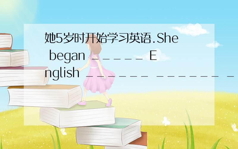 她5岁时开始学习英语.She began _____ English ______ ______ ______ _____5