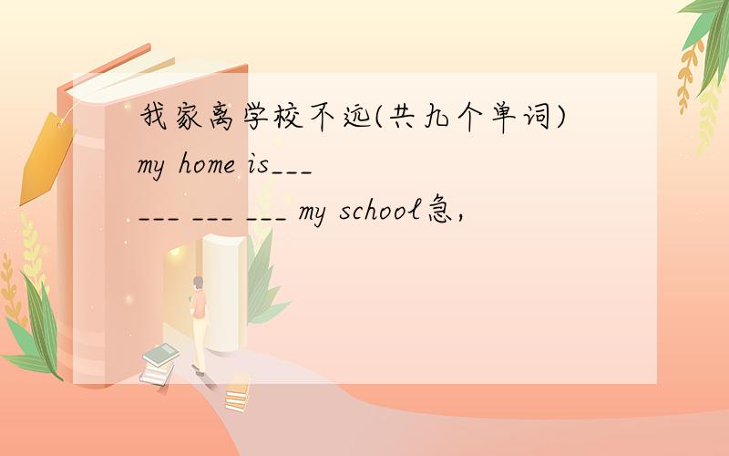 我家离学校不远(共九个单词)my home is___ ___ ___ ___ my school急,