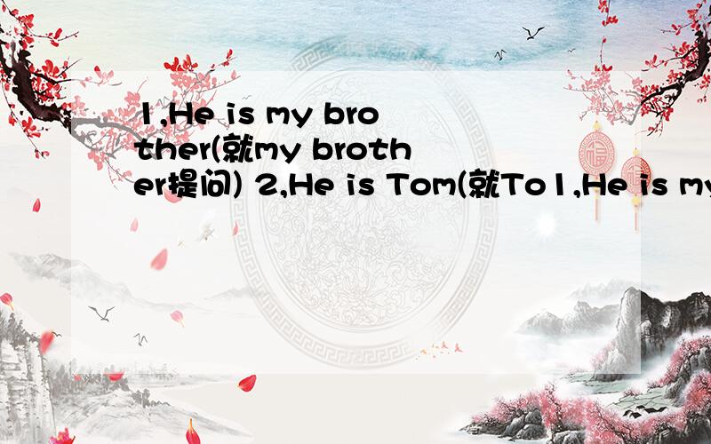 1,He is my brother(就my brother提问) 2,He is Tom(就To1,He is my brother(就my brother提问)2,He is Tom(就Tom提问)3,have a good time!you,too.you!
