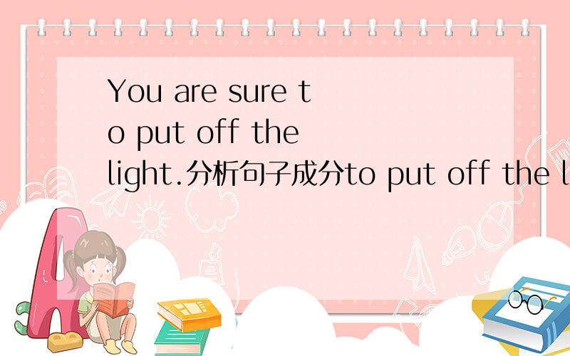 You are sure to put off the light.分析句子成分to put off the light在句子中做什么成分?