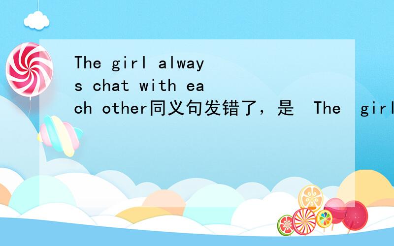 The girl always chat with each other同义句发错了，是  The  girls  always  chat  with  each  other=Thee  girls  chat  with  each  other______      _______     _______.
