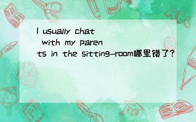 I usually chat with my parents in the sitting-room哪里错了?
