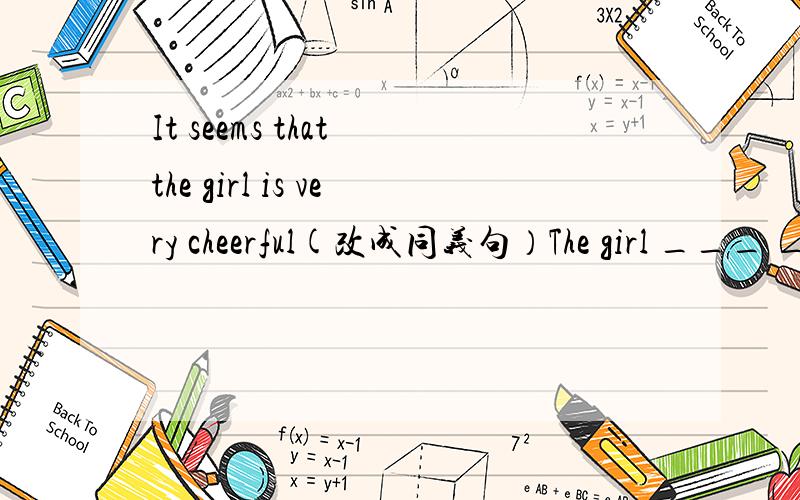 It seems that the girl is very cheerful(改成同义句）The girl ___ ____ _____ very  cheerful