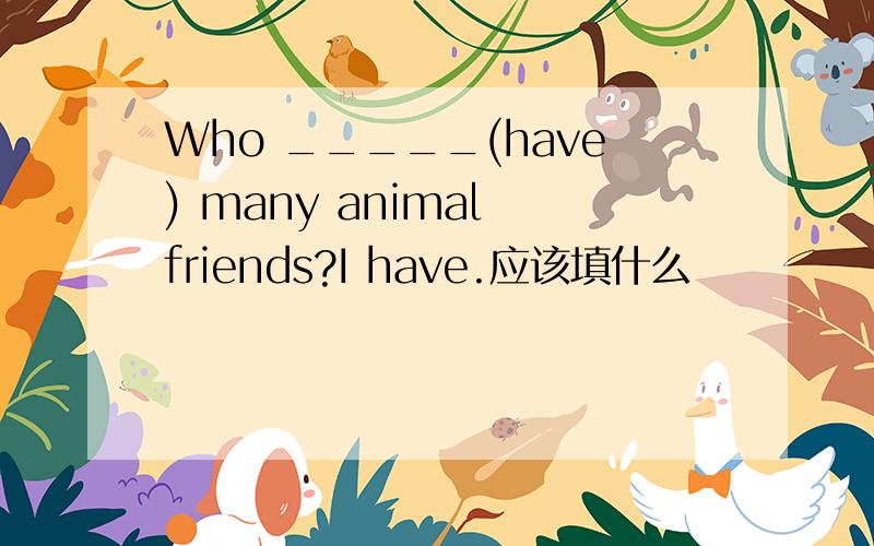 Who _____(have) many animal friends?I have.应该填什么
