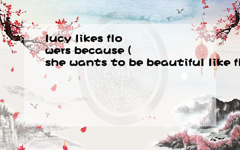 lucy likes flowers because (she wants to be beautiful like flowers).对打括号部分提问