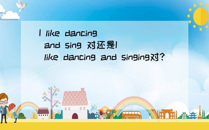 I like dancing and sing 对还是I like dancing and singing对?