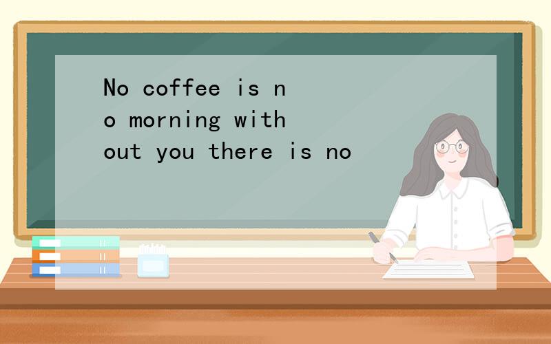 No coffee is no morning without you there is no