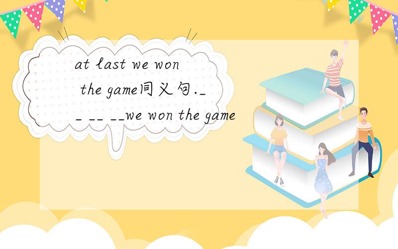 at last we won the game同义句.__ __ __we won the game