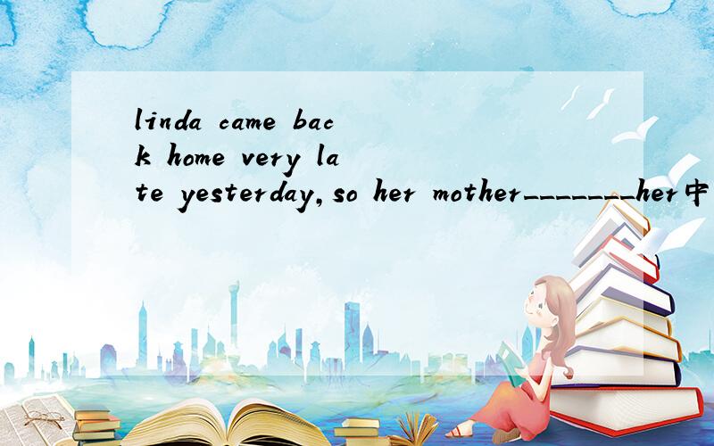 linda came back home very late yesterday,so her mother_______her中间应该填什么短语
