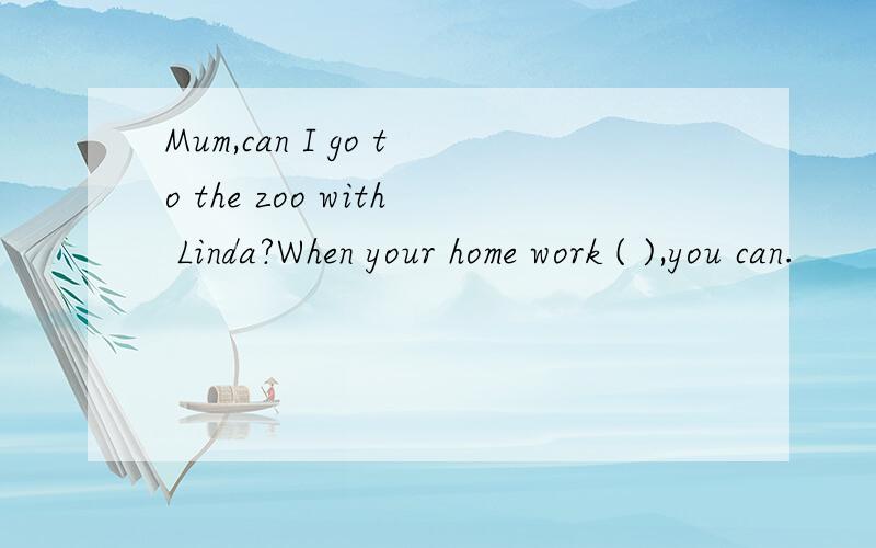 Mum,can I go to the zoo with Linda?When your home work ( ),you can.