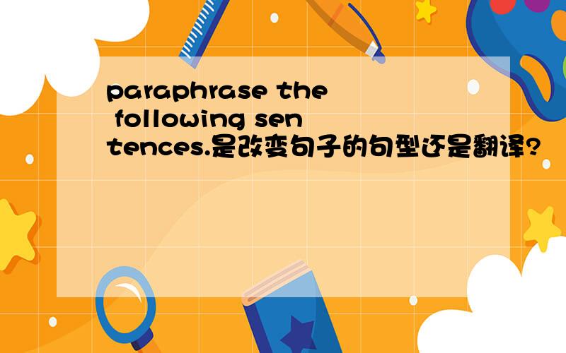 paraphrase the following sentences.是改变句子的句型还是翻译?