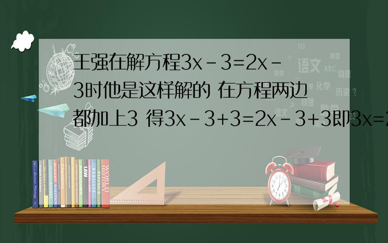王强在解方程3x-3=2x-3时他是这样解的 在方程两边都加上3 得3x-3+3=2x-3+3即3x=2x方程两边都除以x 得3=2所以方程无解问王强解题过程是否正确?如果正确,指出每一步的理由；如果不正确,指出错在