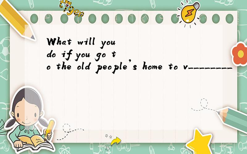 What will you do if you go to the old people's home to v________