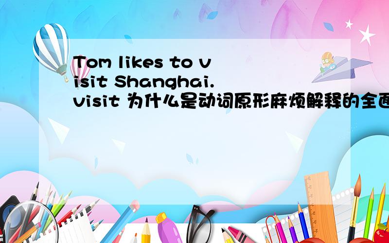Tom likes to visit Shanghai.visit 为什么是动词原形麻烦解释的全面一点,容易懂