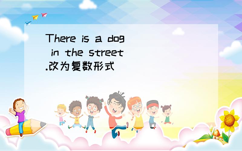 There is a dog in the street.改为复数形式