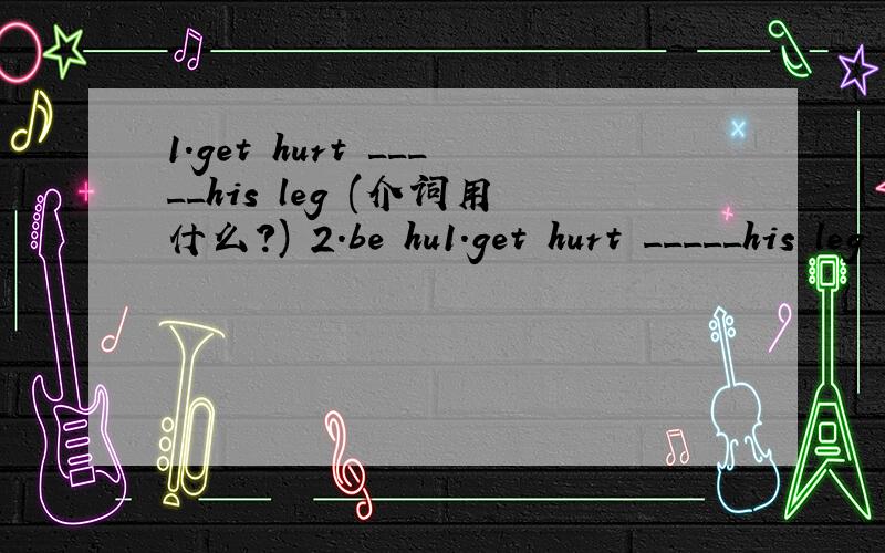 1.get hurt _____his leg (介词用什么?) 2.be hu1.get hurt _____his leg (介词用什么?)2.be hurt 中hurt 是什么词性?