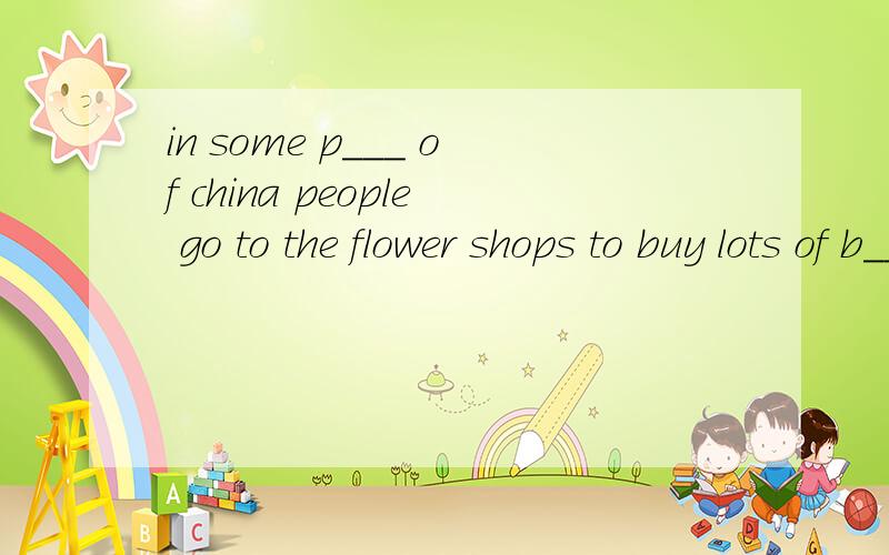 in some p___ of china people go to the flower shops to buy lots of b__ flowers还有一题 After dinner,they watch TV and see the old year out and the n_____ year in.