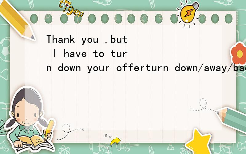 Thank you ,but I have to turn down your offerturn down/away/back/off的区别