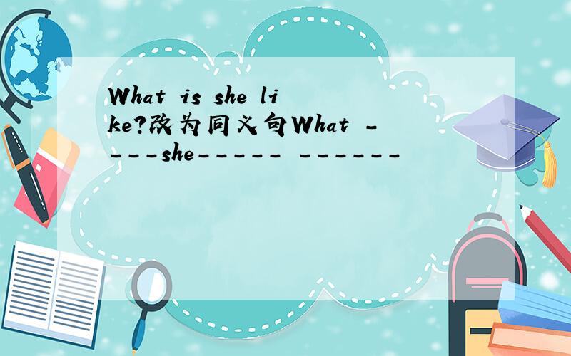 What is she like?改为同义句What ----she----- ------