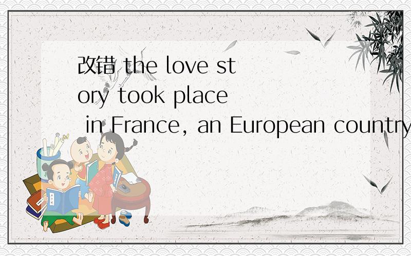 改错 the love story took place in France, an European country, which is full of rThe love story took place in France, an European country, which is full of romance.