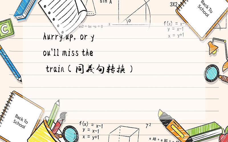 hurry up, or you'll miss the train(同义句转换）