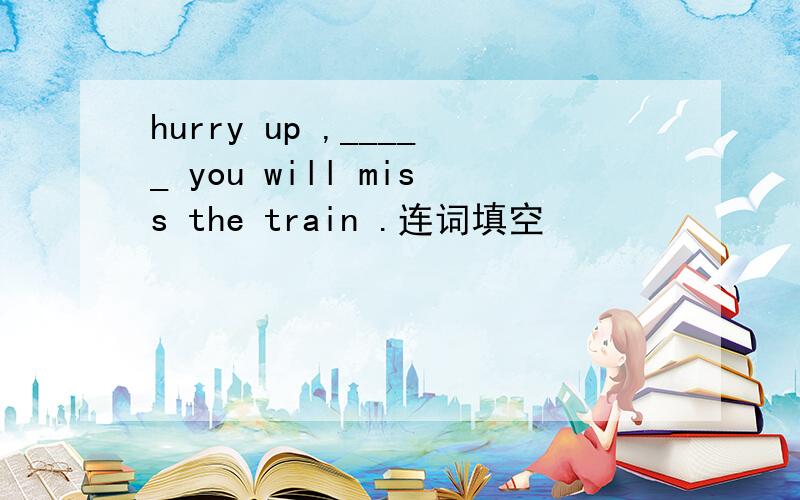 hurry up ,_____ you will miss the train .连词填空