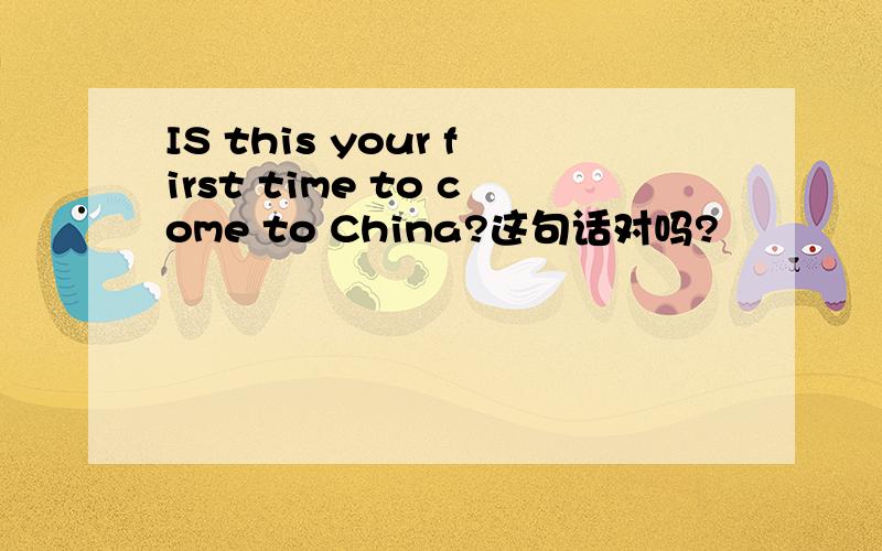IS this your first time to come to China?这句话对吗?