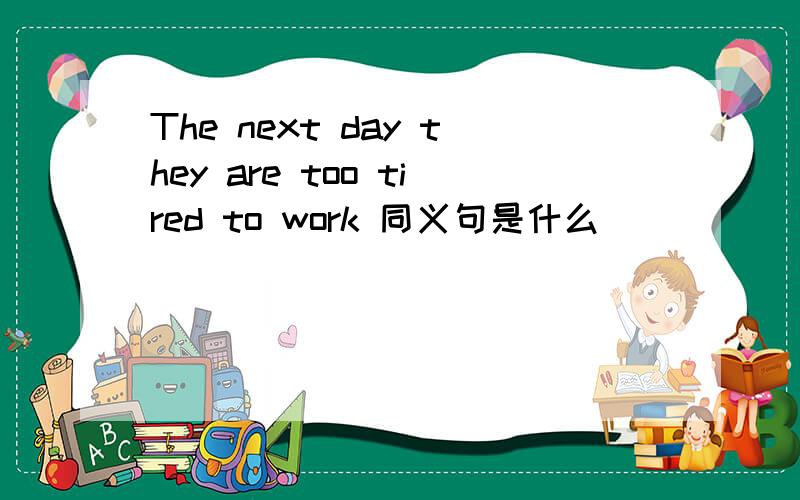 The next day they are too tired to work 同义句是什么