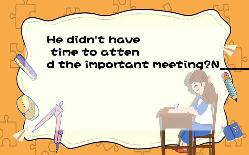 He didn't have time to attend the important meeting?N_____ he did.根据首字母填空