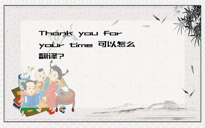 Thank you for your time 可以怎么翻译?