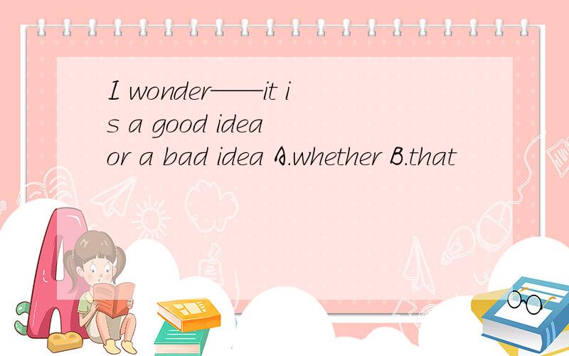 I wonder——it is a good idea or a bad idea A.whether B.that