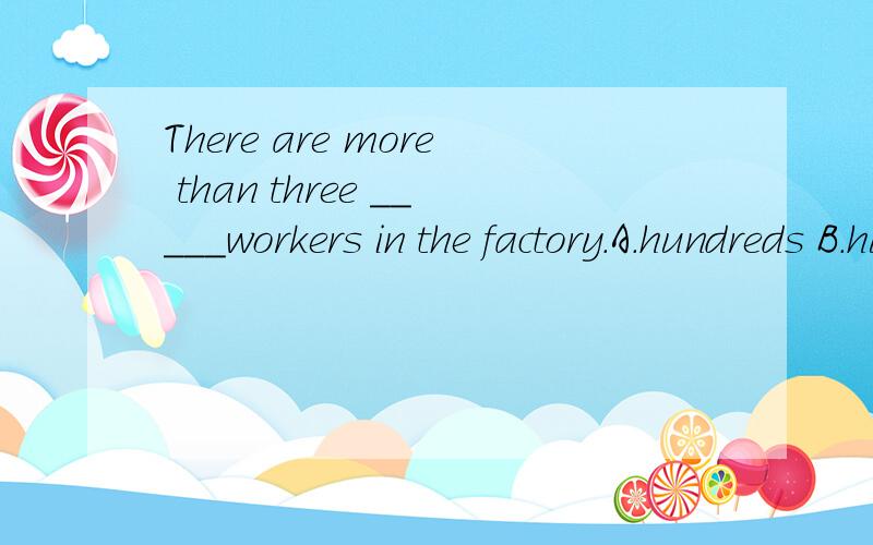 There are more than three _____workers in the factory.A.hundreds B.hundred C.hundreds of D.hundred of