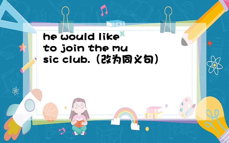 he would like to join the music club.（改为同义句）