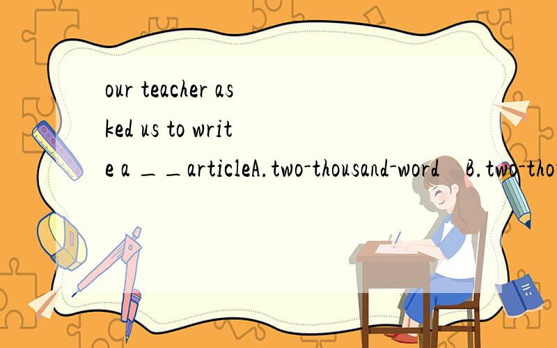 our teacher asked us to write a __articleA.two-thousand-word    B.two-thousand-wordC.two-thousands-words D.two-thousand-words答案选C  但我记得有一道题的答案选three-year-old boy  为什么本题的thousand要加S呢 请给出详细解