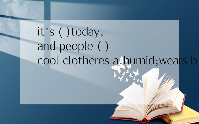 it's ( )today,and people ( )cool clotheres a.humid;wears b.cold;wearing c.hot;wear d.warm;wearsit's ( )today,and people ( )cool clotheresa.humid;wears b.cold;wearingc.hot;wear d.warm;wears