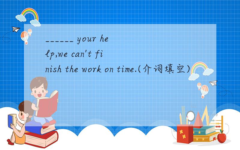 ______ your help,we can't finish the work on time.(介词填空)