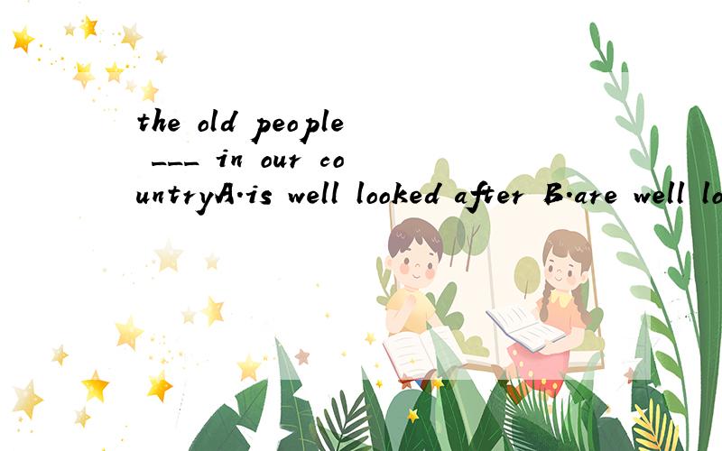 the old people ___ in our countryA.is well looked after B.are well looked afterC.looks after D.look after well