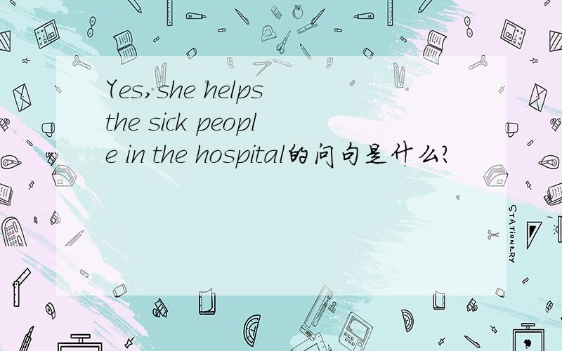 Yes,she helps the sick people in the hospital的问句是什么?