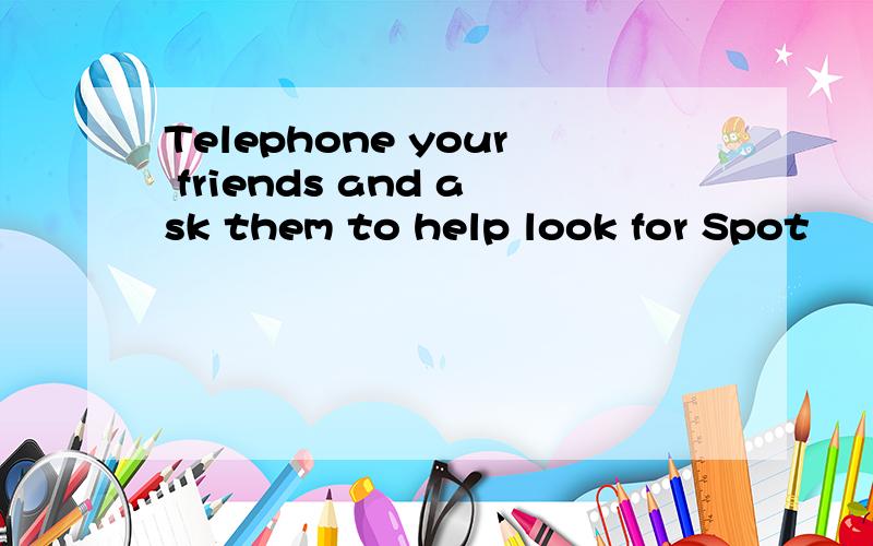 Telephone your friends and ask them to help look for Spot