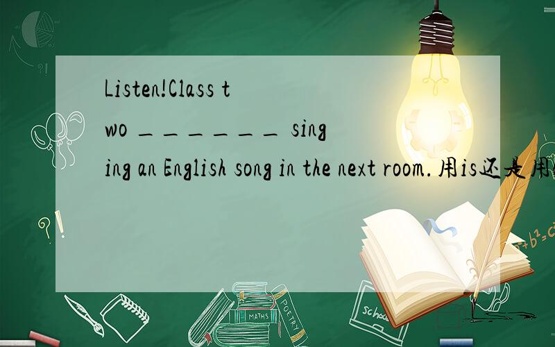 Listen!Class two ______ singing an English song in the next room.用is还是用areI am always the first_______.用to come还是用coming.