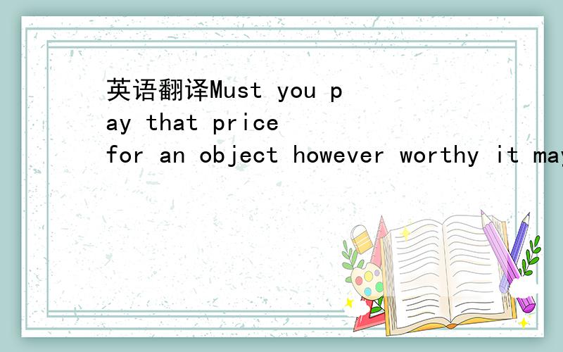 英语翻译Must you pay that price for an object however worthy it may appear to you to be?